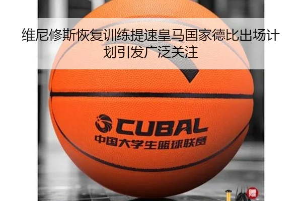 维尼修斯恢复训练提速皇马国家德比出场计划引发广泛关注